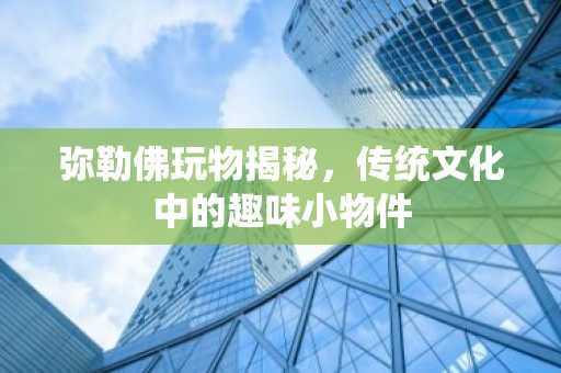 弥勒佛玩物揭秘，传统文化中的趣味小物件