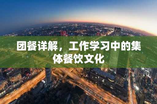 团餐详解，工作学习中的集体餐饮文化