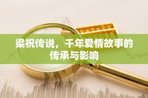 梁祝传说，千年爱情故事的传承与影响
