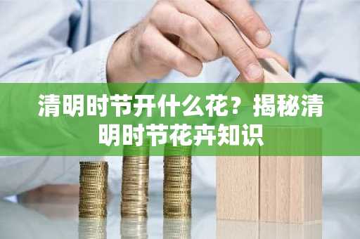 清明时节开什么花？揭秘清明时节花卉知识