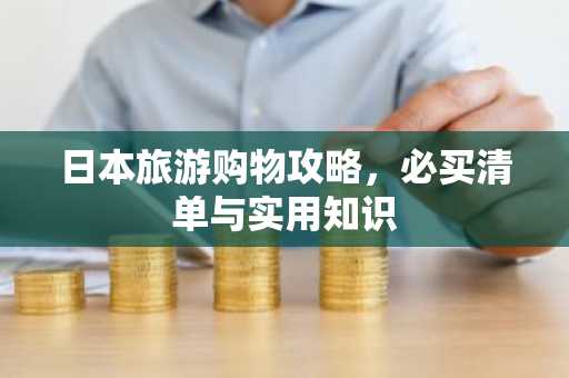日本旅游购物攻略，必买清单与实用知识