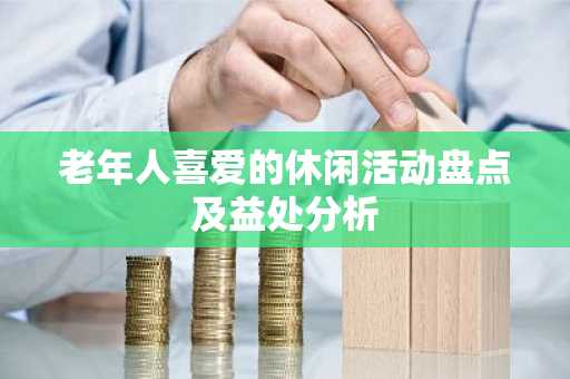 老年人喜爱的休闲活动盘点及益处分析