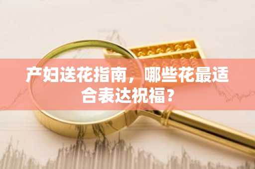 产妇送花指南，哪些花最适合表达祝福？