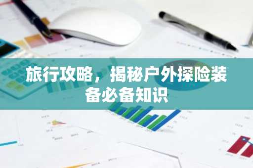 旅行攻略，揭秘户外探险装备必备知识