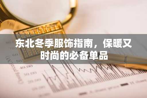 东北冬季服饰指南，保暖又时尚的必备单品