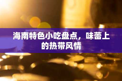 海南特色小吃盘点，味蕾上的热带风情