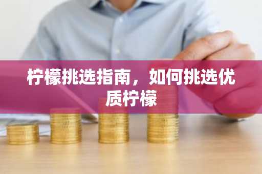 柠檬挑选指南，如何挑选优质柠檬