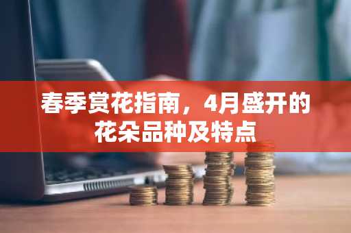 春季赏花指南，4月盛开的花朵品种及特点