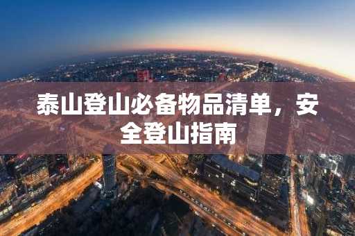 泰山登山必备物品清单，安全登山指南