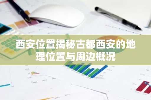 西安位置揭秘古都西安的地理位置与周边概况