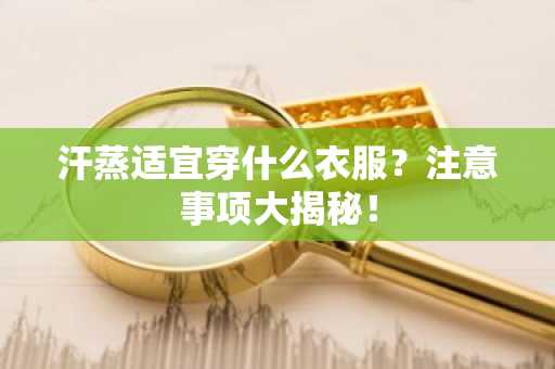 汗蒸适宜穿什么衣服？注意事项大揭秘！