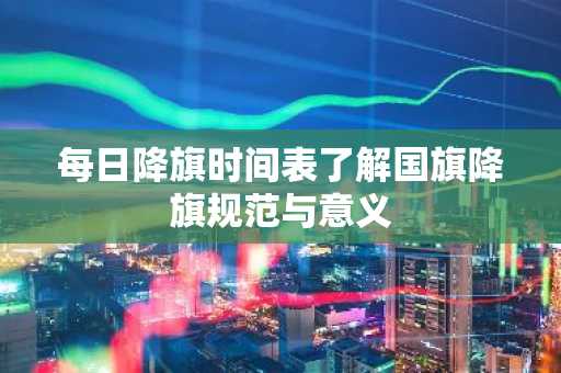 每日降旗时间表了解国旗降旗规范与意义