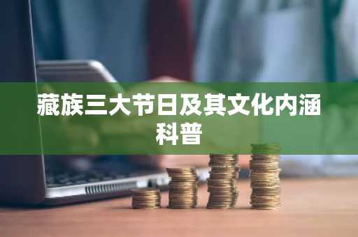 藏族三大节日及其文化内涵科普