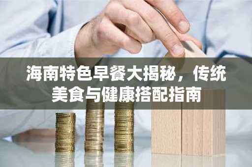 海南特色早餐大揭秘，传统美食与健康搭配指南