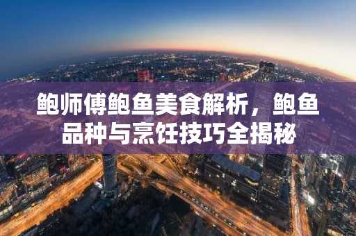 鲍师傅鲍鱼美食解析，鲍鱼品种与烹饪技巧全揭秘