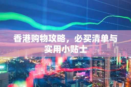 香港购物攻略，必买清单与实用小贴士