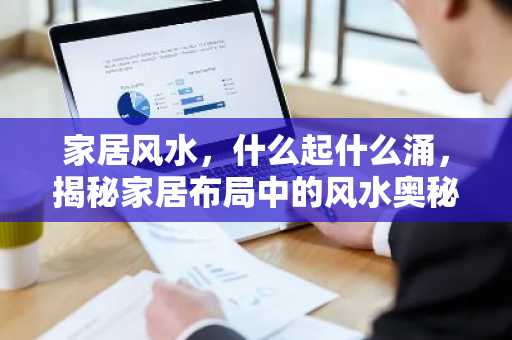 家居风水，什么起什么涌，揭秘家居布局中的风水奥秘