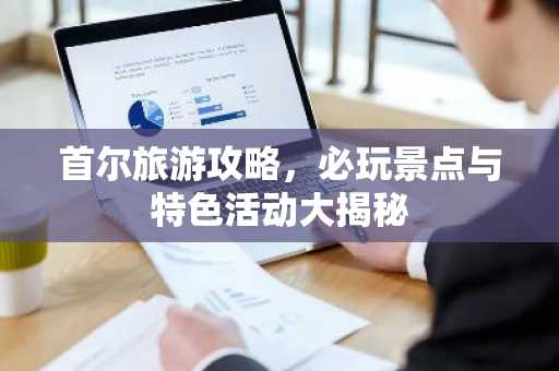 首尔旅游攻略，必玩景点与特色活动大揭秘