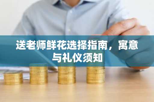送老师鲜花选择指南，寓意与礼仪须知