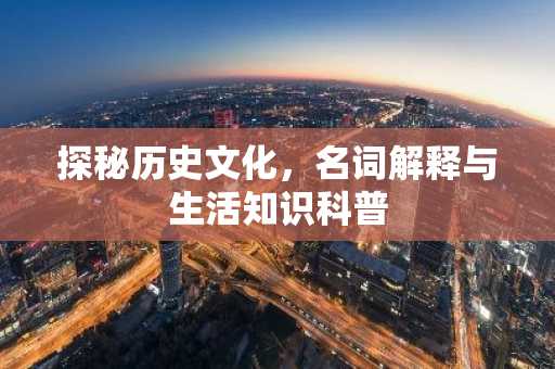 探秘历史文化，名词解释与生活知识科普