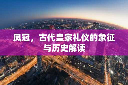凤冠，古代皇家礼仪的象征与历史解读