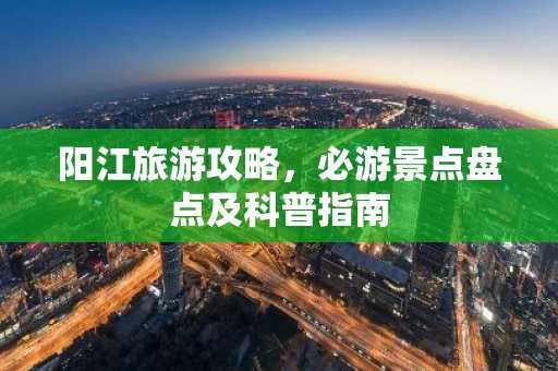 阳江旅游攻略，必游景点盘点及科普指南