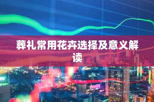 葬礼常用花卉选择及意义解读