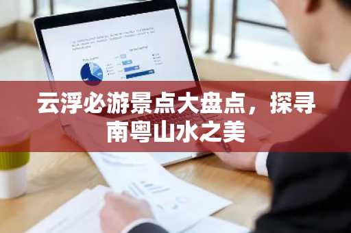 云浮必游景点大盘点，探寻南粤山水之美