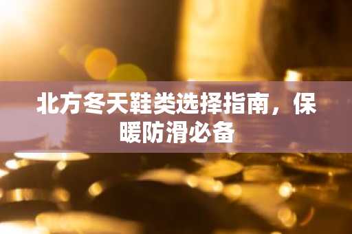 北方冬天鞋类选择指南，保暖防滑必备