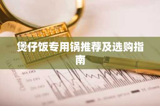 煲仔饭专用锅推荐及选购指南
