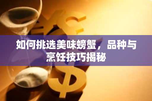 如何挑选美味螃蟹，品种与烹饪技巧揭秘