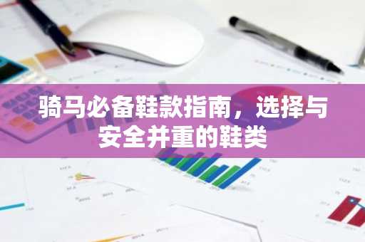 骑马必备鞋款指南，选择与安全并重的鞋类