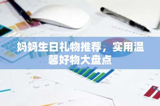 妈妈生日礼物推荐，实用温馨好物大盘点