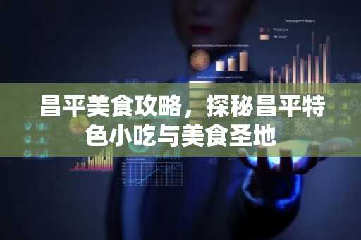 昌平美食攻略，探秘昌平特色小吃与美食圣地
