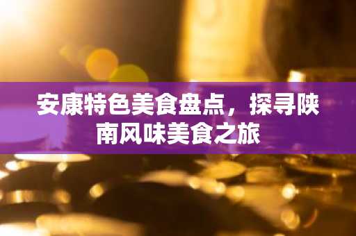 安康特色美食盘点，探寻陕南风味美食之旅