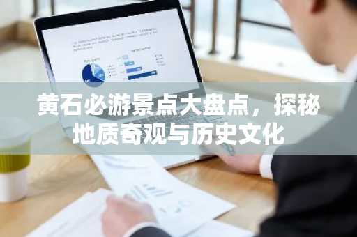 黄石必游景点大盘点，探秘地质奇观与历史文化