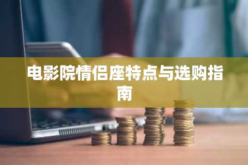 电影院情侣座特点与选购指南
