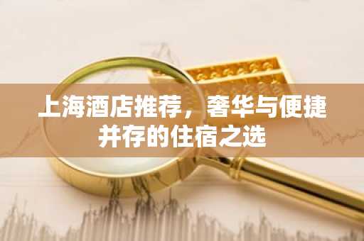 上海酒店推荐，奢华与便捷并存的住宿之选