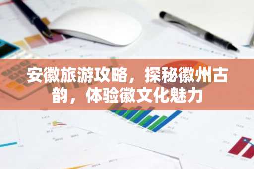安徽旅游攻略，探秘徽州古韵，体验徽文化魅力