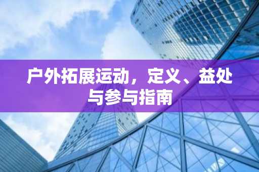 户外拓展运动，定义、益处与参与指南