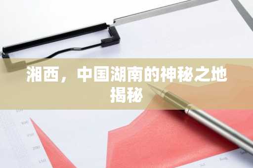 湘西，中国湖南的神秘之地揭秘