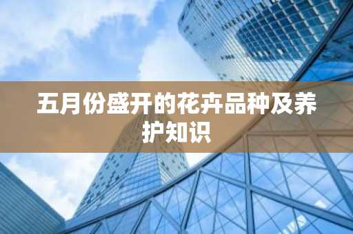 五月份盛开的花卉品种及养护知识