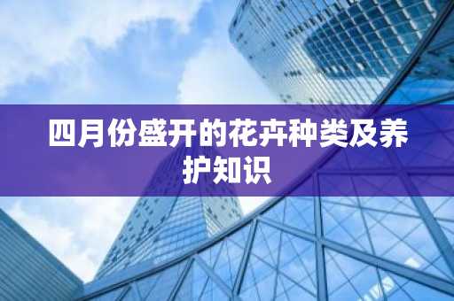 四月份盛开的花卉种类及养护知识