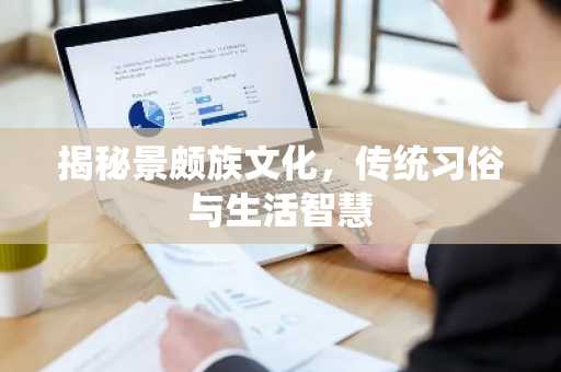 揭秘景颇族文化，传统习俗与生活智慧