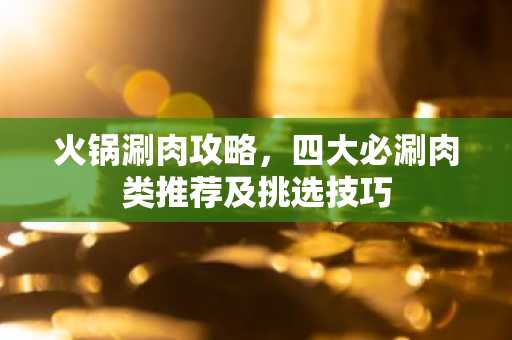 火锅涮肉攻略，四大必涮肉类推荐及挑选技巧
