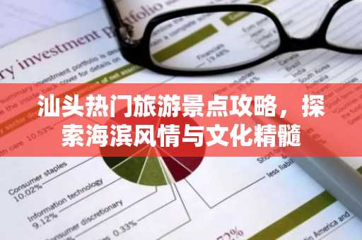 汕头热门旅游景点攻略，探索海滨风情与文化精髓