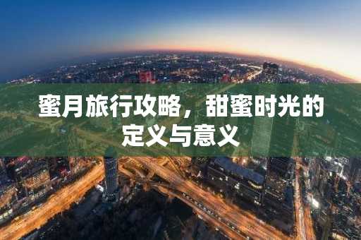 蜜月旅行攻略，甜蜜时光的定义与意义