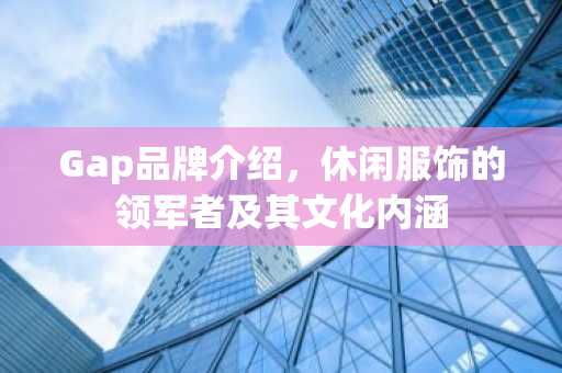 Gap品牌介绍，休闲服饰的领军者及其文化内涵