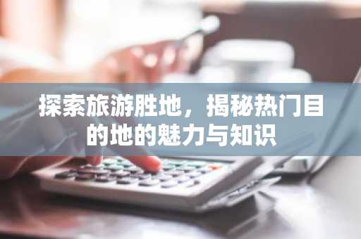 探索旅游胜地，揭秘热门目的地的魅力与知识