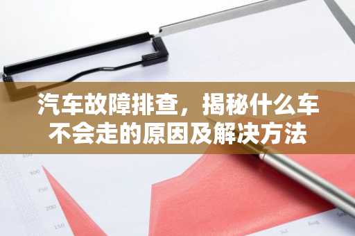 汽车故障排查，揭秘什么车不会走的原因及解决方法